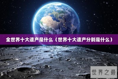 ​全世界十大遗产是什么（世界十大遗产分别是什么）