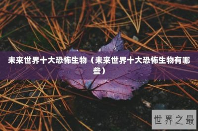 ​未来世界十大恐怖生物（未来世界十大恐怖生物有哪些）