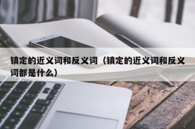 ​镇定的近义词和反义词（镇定的近义词和反义词都是什么）