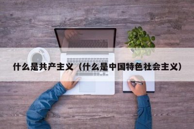 ​什么是共产主义（什么是中国特色社会主义）