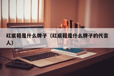 ​红底鞋是什么牌子（红底鞋是什么牌子的代言人）