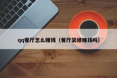 ​qq餐厅怎么赚钱（餐厅装修赚钱吗）