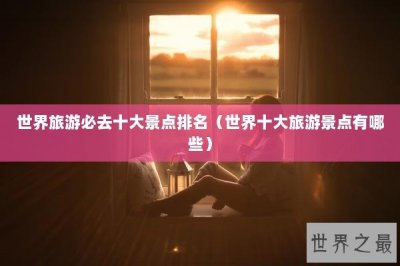 ​世界旅游必去十大景点排名（世界十大旅游景点有哪些）