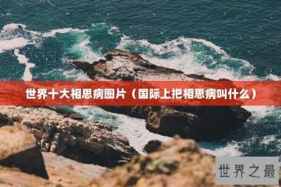 ​世界十大相思病图片（国际上把相思病叫什么）