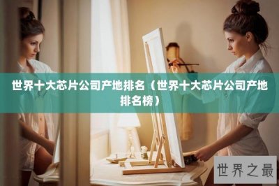 ​世界十大芯片公司产地排名（世界十大芯片公司产地排名榜）
