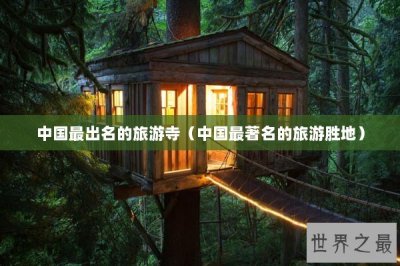 ​中国最出名的旅游寺（中国最著名的旅游胜地）