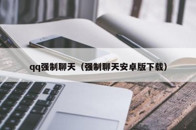​qq强制聊天（强制聊天安卓版下载）