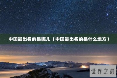 ​中国最出名的是哪儿（中国最出名的是什么地方）