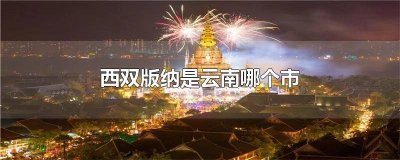 ​西双版纳是云南哪个市区 西双版纳是属于云南哪里