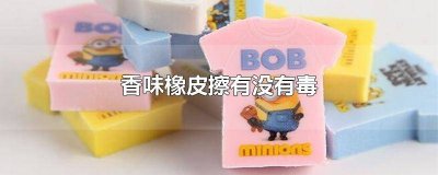 ​橡皮擦香味有毒吗 带香味的橡皮擦有毒吗