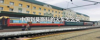 ​怎么买去莫斯科的火车 莫斯科到中国的火车票购买