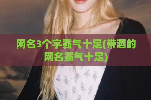 网名3个字霸气十足(带酒的网名霸气十足)