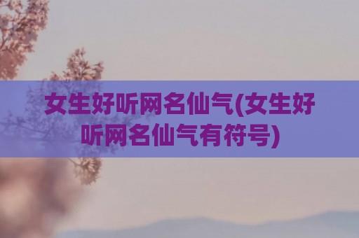 女生好听网名仙气(女生好听网名仙气有符号)