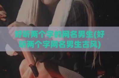 ​好听两个字的网名男生(好听两个字网名男生古风)