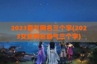 ​2024霸气网名三个字(2024女孩网名霸气三个字)