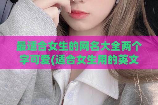 最适合女生的网名大全两个字可爱(适合女生用的英文网名大全)