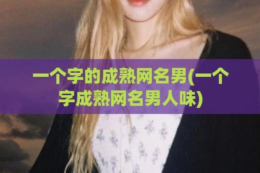 一个字的成熟网名男(一个字成熟网名男人味)