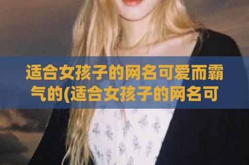 适合女孩子的网名可爱而霸气的(适合女孩子的网名可爱而霸气)