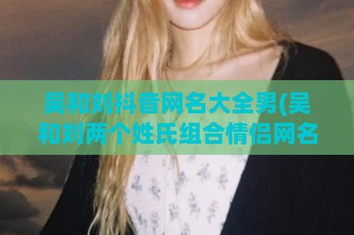 吴和刘抖音网名大全男(吴和刘两个姓氏组合情侣网名)