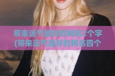 ​带来运气最好的网名2个字(带来运气最好的网名四个字)