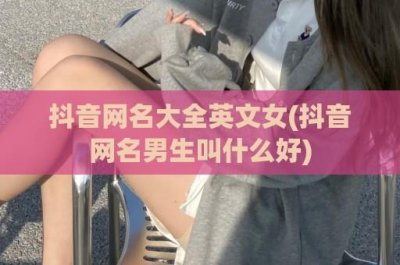 ​抖音网名大全英文女(抖音网名男生叫什么好)