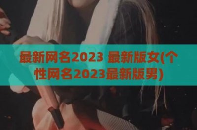 ​最新网名2024 最新版女(个性网名2024最新版男)