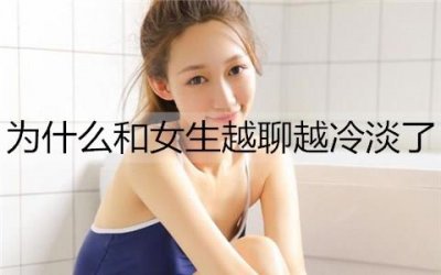 ​为什么和女生越聊越冷淡了？这3个原因