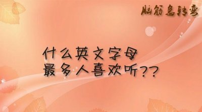 ​脑筋急转弯（多题）：什么英文字母最多人喜欢听？这个你会吗