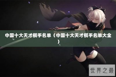 ​中国十大天才棋手名单（中国十大天才棋手名单大全）