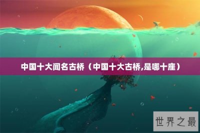 ​中国十大闻名古桥（中国十大古桥,是哪十座）