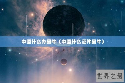 ​中国什么办最牛（中国什么证件最牛）