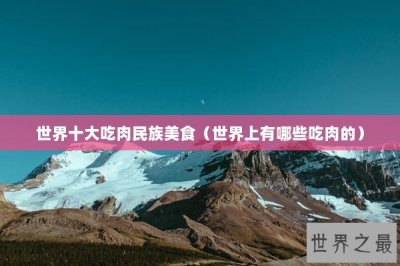 ​世界十大吃肉民族美食（世界上有哪些吃肉的）