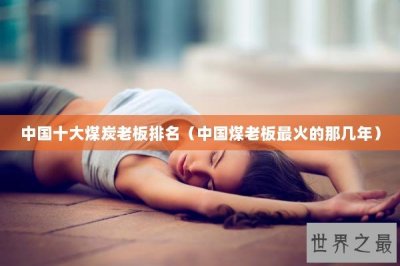 ​中国十大煤炭老板排名（中国煤老板最火的那几年）