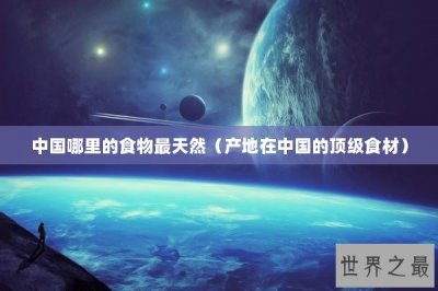​中国哪里的食物最天然（产地在中国的顶级食材）