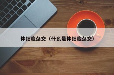 ​体细胞杂交（什么是体细胞杂交）