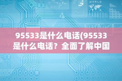 ​95533是什么电话(95533是什么电话？全面了解中国工商银行客服热线95533)