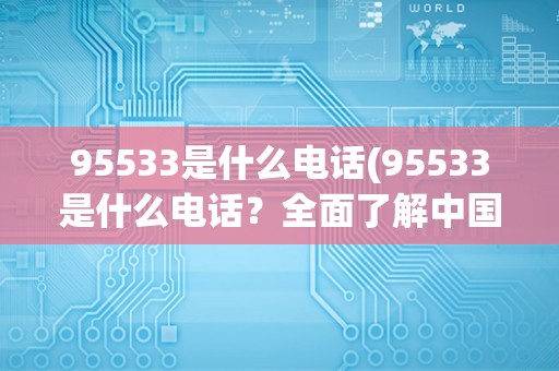95533是什么电话(95533是什么电话？全面了解中国工商银行客服热线95533)
