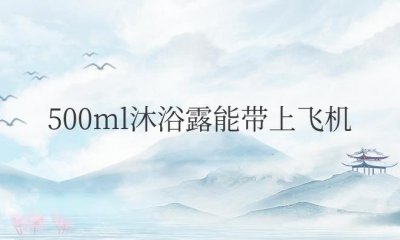 ​500ml沐浴露能带上飞机吗