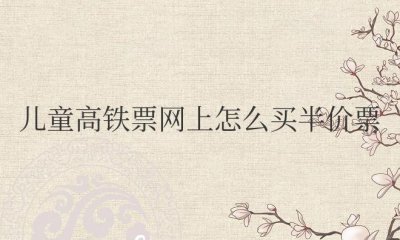 ​儿童高铁票网上怎么买半价票