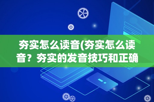夯实怎么读音(夯实怎么读音?夯实的发音技巧和正确读音详解) 夯实怎么读音(夯实怎么读音?夯实的发音技巧和正确读音详解)