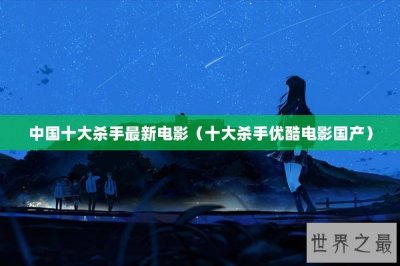 ​中国十大杀手最新电影（十大杀手优酷电影国产）
