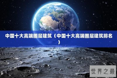 ​中国十大高端圈层建筑（中国十大高端圈层建筑排名）